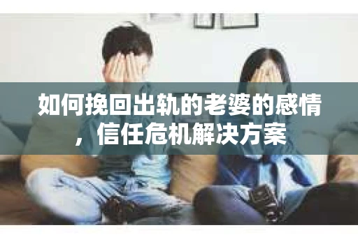 如何挽回出轨的老婆的感情，信任危机解决方案