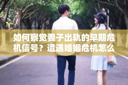 如何察觉妻子出轨的早期危机信号？遭遇婚姻危机怎么办？