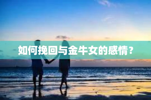 如何挽回与金牛女的感情？