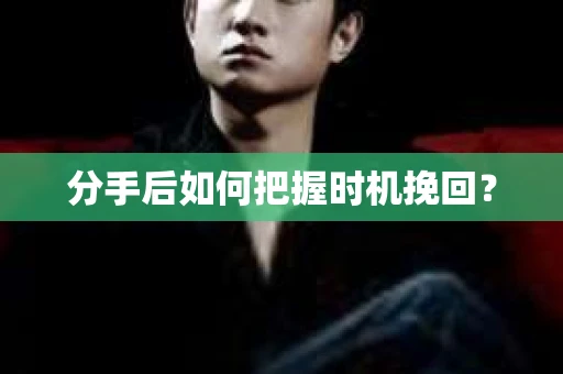 分手后如何把握时机挽回？