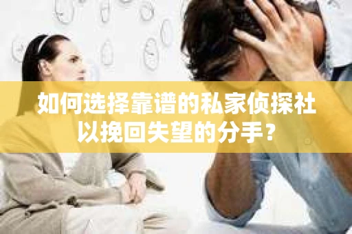 如何选择靠谱的私家侦探社以挽回失望的分手？