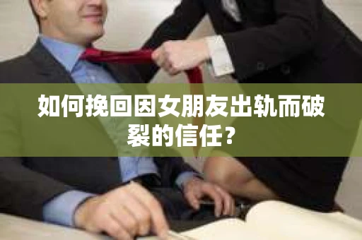 如何挽回因女朋友出轨而破裂的信任？