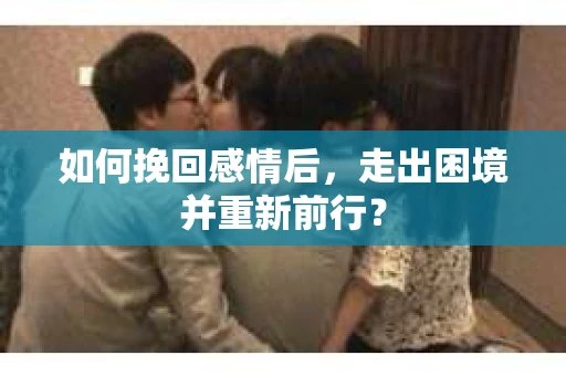如何挽回感情后，走出困境并重新前行？