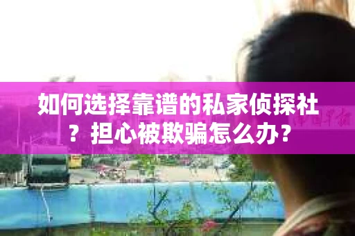 如何选择靠谱的私家侦探社？担心被欺骗怎么办？
