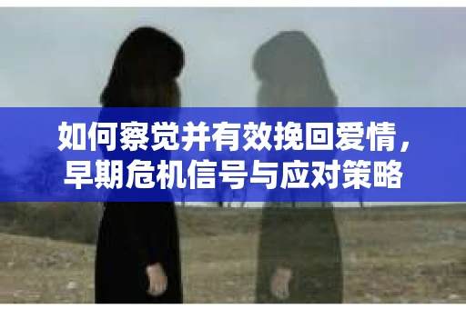 如何察觉并有效挽回爱情，早期危机信号与应对策略