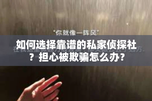 如何选择靠谱的私家侦探社？担心被欺骗怎么办？