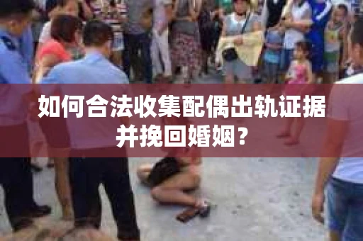 如何合法收集配偶出轨证据并挽回婚姻？
