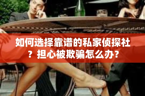 如何选择靠谱的私家侦探社？担心被欺骗怎么办？