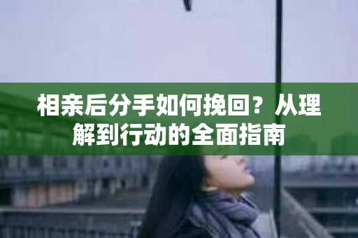 相亲后分手如何挽回？从理解到行动的全面指南