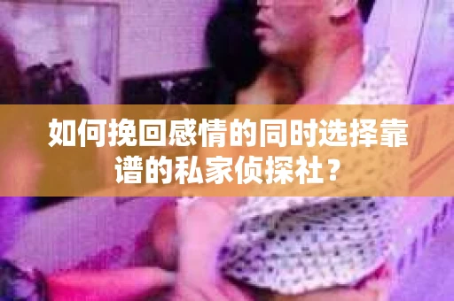如何挽回感情的同时选择靠谱的私家侦探社？