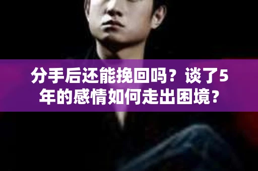 分手后还能挽回吗？谈了5年的感情如何走出困境？
