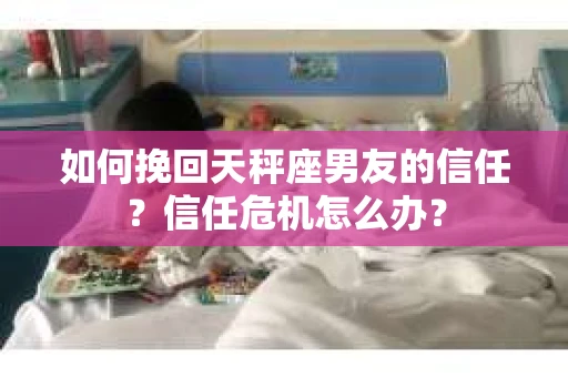 如何挽回天秤座男友的信任？信任危机怎么办？