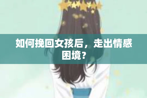 如何挽回女孩后，走出情感困境？