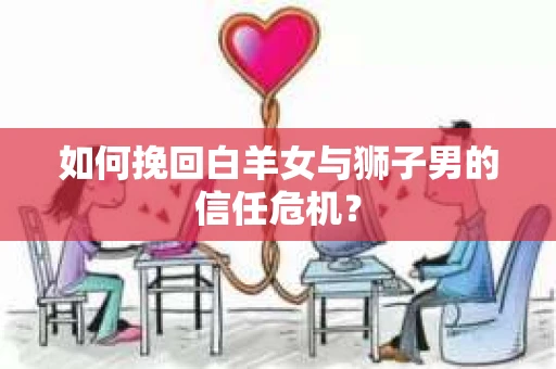如何挽回白羊女与狮子男的信任危机？