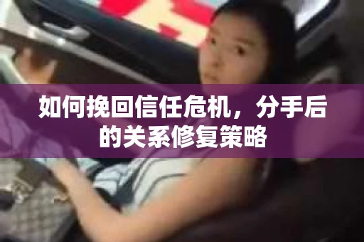 如何挽回信任危机,分手后的关系修复策略 如何挽回信任危机,分手后的关系修复策略