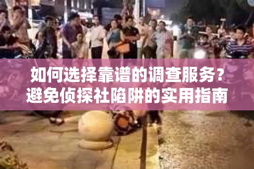 如何选择靠谱的调查服务？避免侦探社陷阱的实用指南
