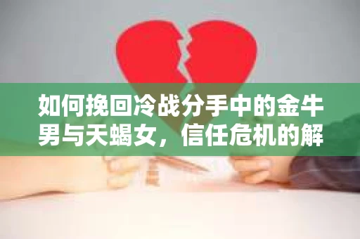 如何挽回冷战分手中的金牛男与天蝎女，信任危机的解决之道