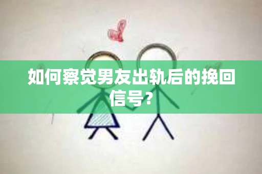 如何察觉男友出轨后的挽回信号？