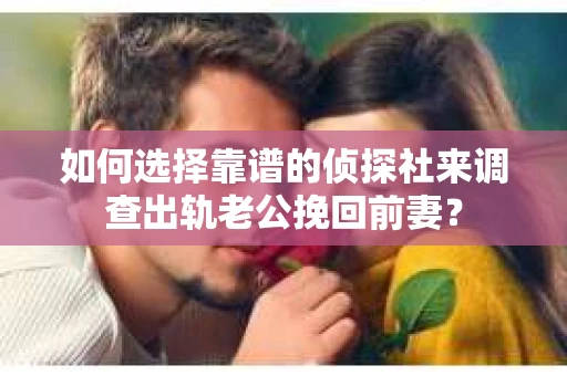 如何选择靠谱的侦探社来调查出轨老公挽回前妻？