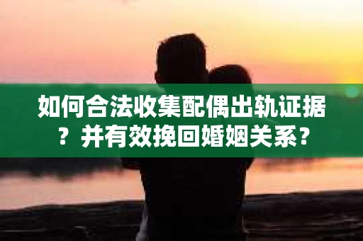 如何合法收集配偶出轨证据？并有效挽回婚姻关系？