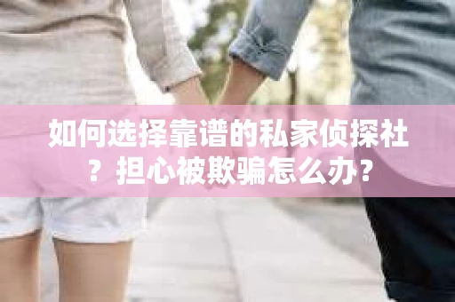 如何选择靠谱的私家侦探社？担心被欺骗怎么办？