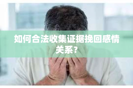 如何合法收集证据挽回感情关系？