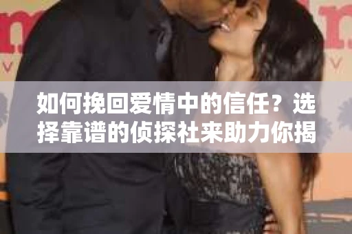 如何挽回爱情中的信任？选择靠谱的侦探社来助力你揭秘真相