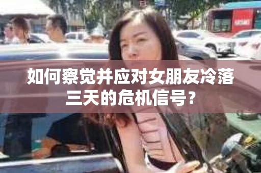 如何察觉并应对女朋友冷落三天的危机信号？
