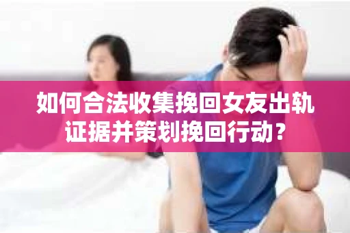 如何合法收集挽回女友出轨证据并策划挽回行动？
