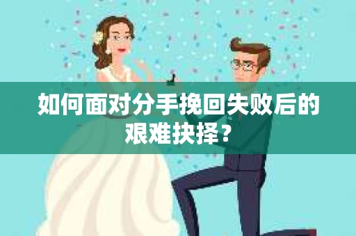 如何面对分手挽回失败后的艰难抉择？