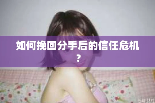 如何挽回分手后的信任危机？