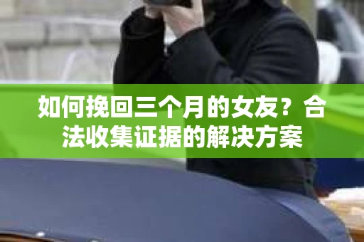 如何挽回三个月的女友？合法收集证据的解决方案