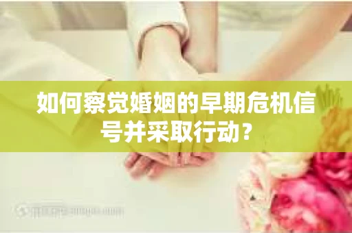 如何察觉婚姻的早期危机信号并采取行动？