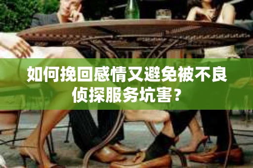 如何挽回感情又避免被不良侦探服务坑害？