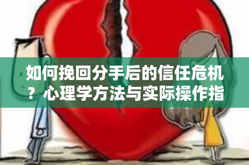 如何挽回分手后的信任危机？心理学方法与实际操作指南
