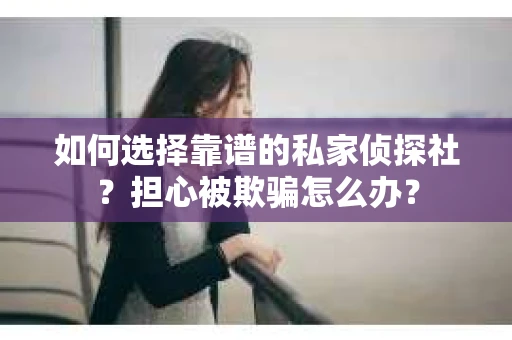 如何选择靠谱的私家侦探社？担心被欺骗怎么办？