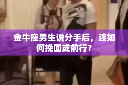 金牛座男生说分手后，该如何挽回或前行？