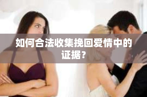 如何合法收集挽回爱情中的证据？