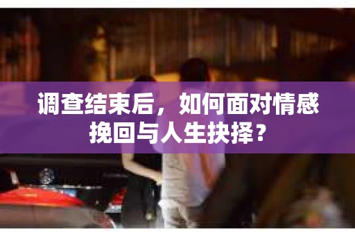调查结束后，如何面对情感挽回与人生抉择？