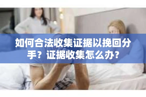 如何合法收集证据以挽回分手？证据收集怎么办？