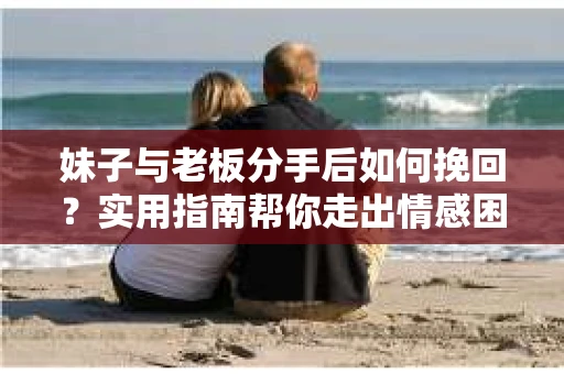 妹子与老板分手后如何挽回？实用指南帮你走出情感困境