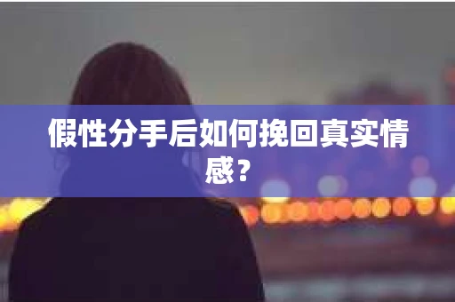 假性分手后如何挽回真实情感？