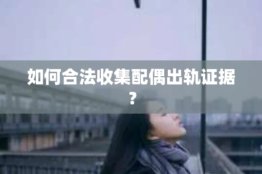 如何合法收集配偶出轨证据？