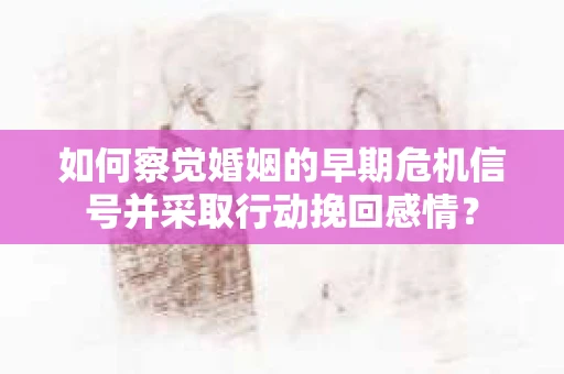 如何察觉婚姻的早期危机信号并采取行动挽回感情？