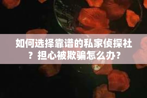 如何选择靠谱的私家侦探社？担心被欺骗怎么办？