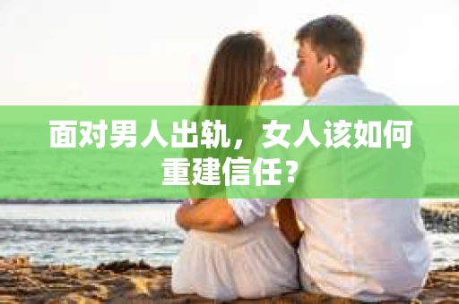 面对男人出轨，女人该如何重建信任？