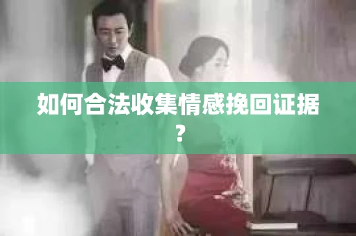 如何合法收集情感挽回证据？