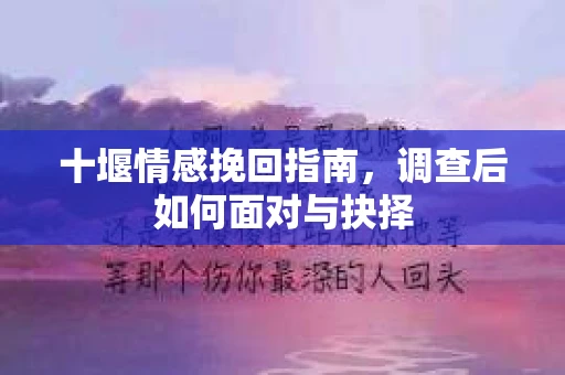 十堰情感挽回指南，调查后如何面对与抉择
