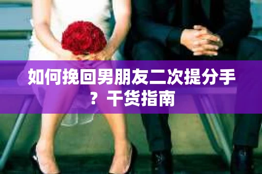 如何挽回男朋友二次提分手？干货指南
