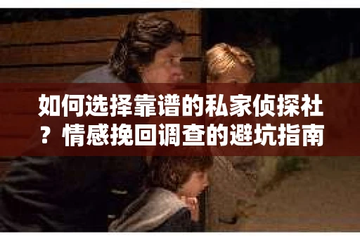 如何选择靠谱的私家侦探社？情感挽回调查的避坑指南